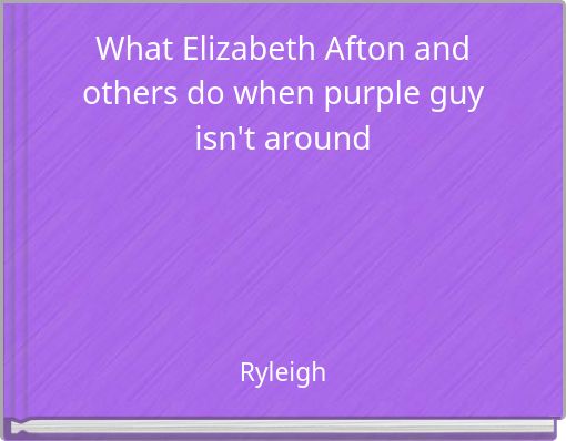 What Elizabeth Afton and others do when purple guy isn't around