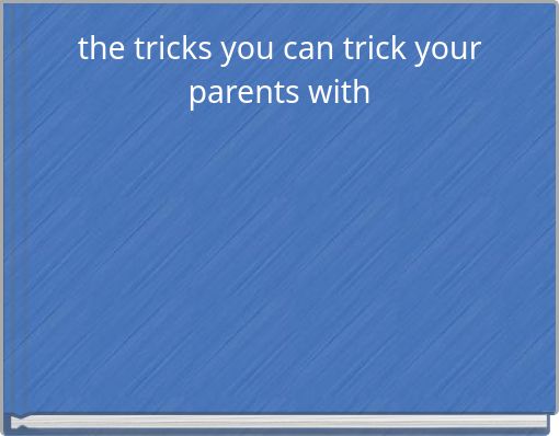 the tricks you can trick your parents with