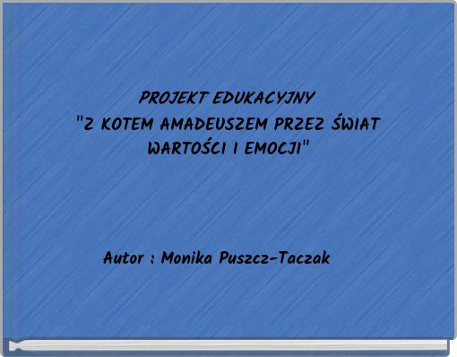 PROJEKT EDUKACYJNY "Z KOTEM AMADEUSZEM PRZEZ ŚWIAT WARTOŚCI I EMOCJI" Autor : Monika Puszcz-Taczak