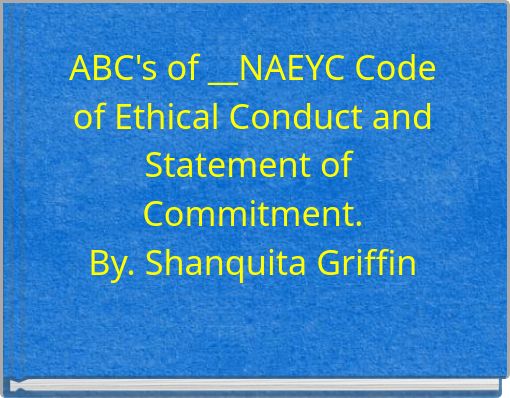 ABC's of __NAEYC Code of Ethical Conduct and Statement of Commitment. By. Shanquita Griffin