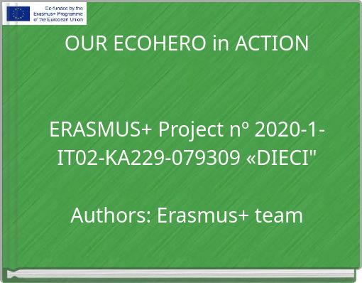 OUR ECOHERO in ACTION ERASMUS+ Project nº 2020-1-IT02-KA229-079309 «DIECI" Authors: Erasmus+ team