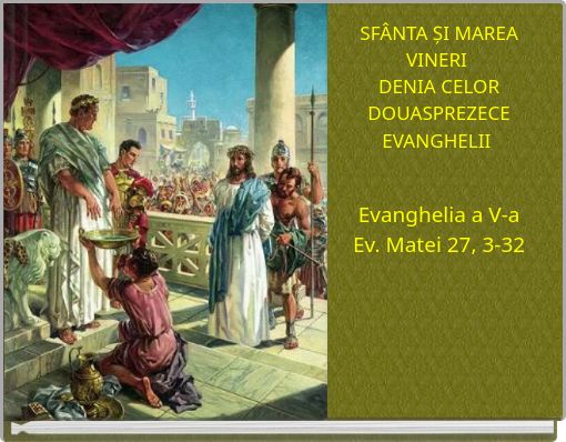 SFÂNTA ȘI MAREA VINERI DENIA CELOR DOUASPREZECE EVANGHELII Evanghelia a V-a Ev. Matei 27, 3-32