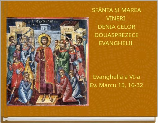 SFÂNTA ȘI MAREA VINERI DENIA CELOR DOUASPREZECE EVANGHELII Evanghelia a VI-a Ev. Marcu 15, 16-32