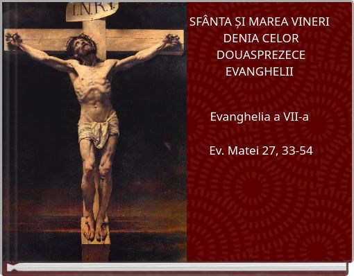 SFÂNTA ȘI MAREA VINERI DENIA CELOR DOUASPREZECE EVANGHELII Evanghelia a VII-a Ev. Matei 27, 33-54