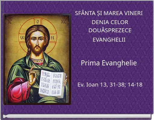 SFÂNTA ȘI MAREA VINERI DENIA CELOR DOUĂSPREZECE EVANGHELII Prima Evanghelie Ev. Ioan 13, 31-38; 14-18