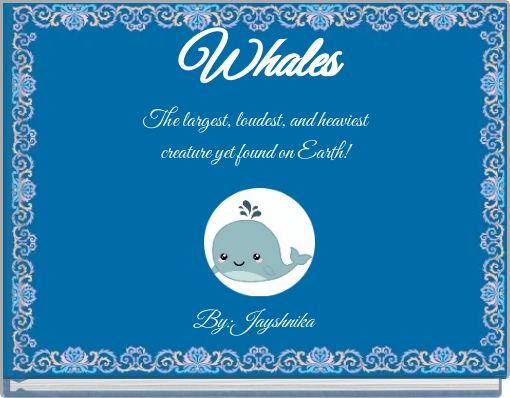 Whales The largest, loudest, and heaviest creature yet found on Earth!