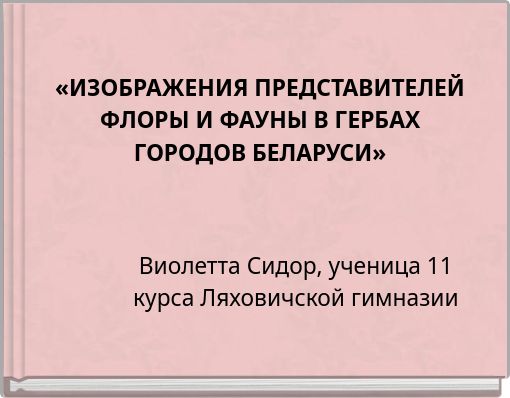 «ИЗОБРАЖЕНИЯ ПРЕДСТАВИТЕЛЕЙ ФЛОРЫ И ФАУНЫ В ГЕРБАХ ГОРОДОВ БЕЛАРУСИ»