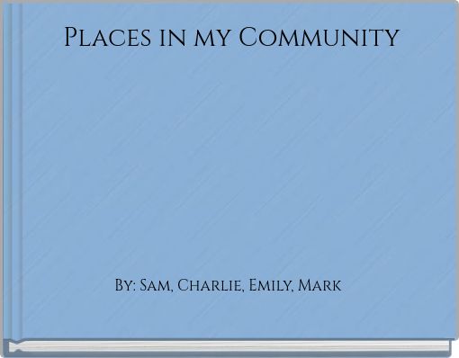 Places in my Community By: Sam, Charlie, Emily, Mark