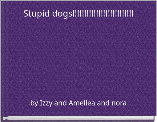 Stupid dogs!!!!!!!!!!!!!!!!!!!!!!!!!!