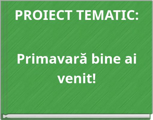 PROIECT TEMATIC: Primavară bine ai venit!
