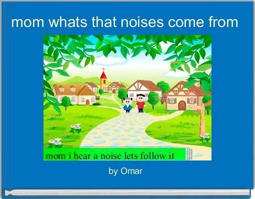 mom whats that noises come from 