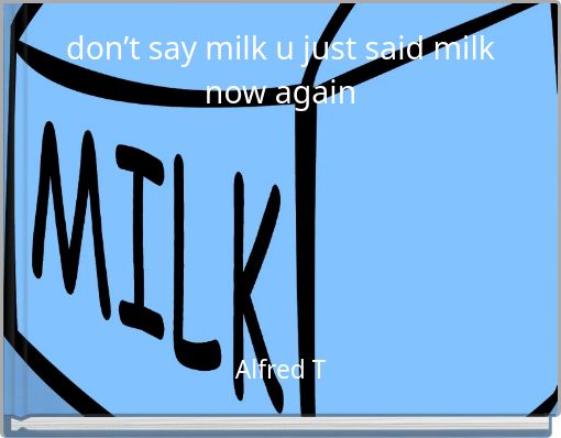don’t say milk u just said milk now again