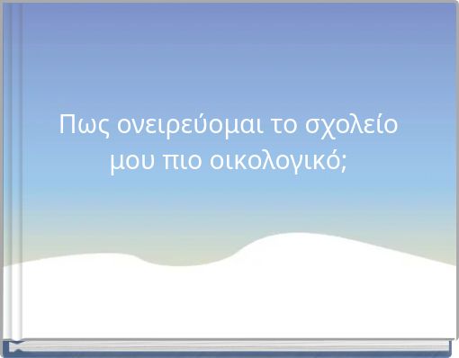 Πως ονειρεύομαι το σχολείο μου πιο οικολογικό;