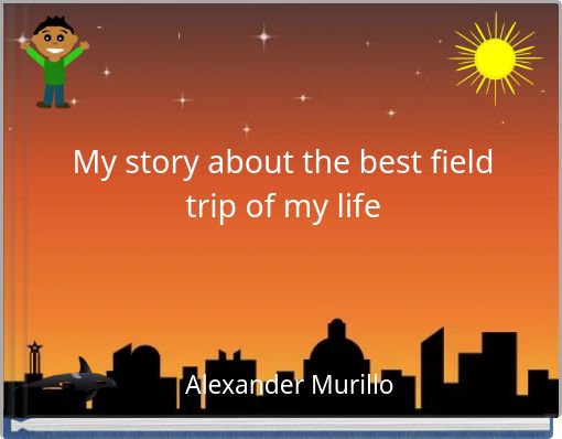 My story about the best field trip of my life