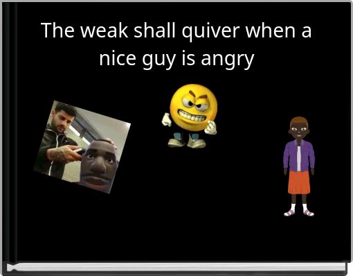 The weak shall quiver when a nice guy is angry