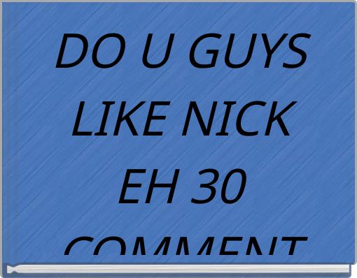 DO U GUYS LIKE NICK EH 30 COMMENT