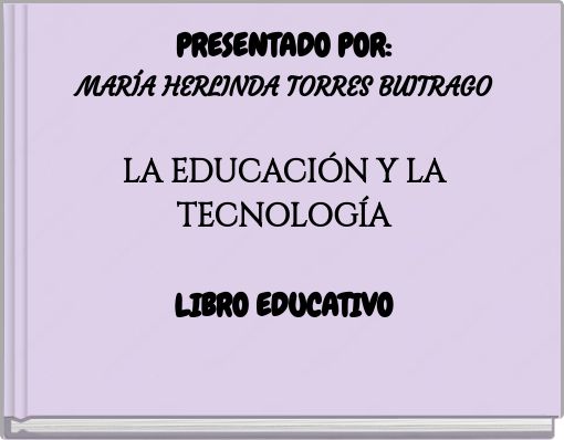 PRESENTADO POR: MARÍA HERLINDA TORRES BUITRAGO LA EDUCACIÓN Y LA TECNOLOGÍA LIBRO EDUCATIVO