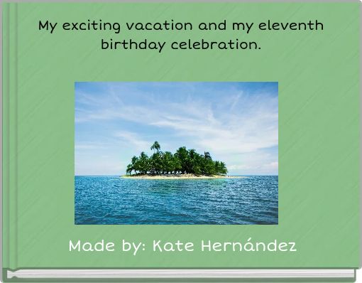 My exciting vacation and my eleventh birthday celebration.