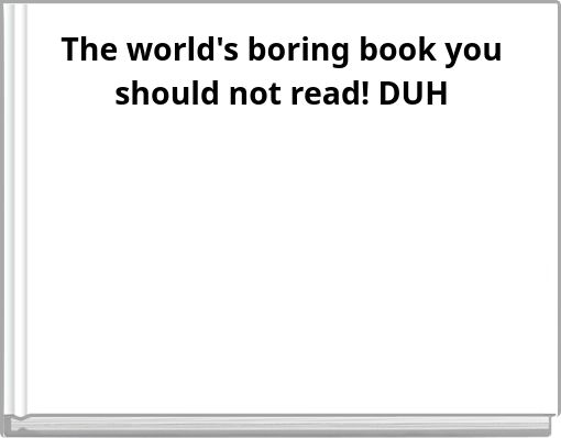 The world's boring book you should not read! DUH