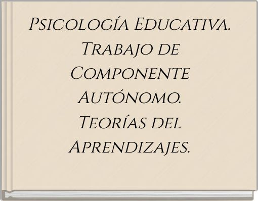 Psicología Educativa. Trabajo de Componente Autónomo. Teorías del Aprendizajes.