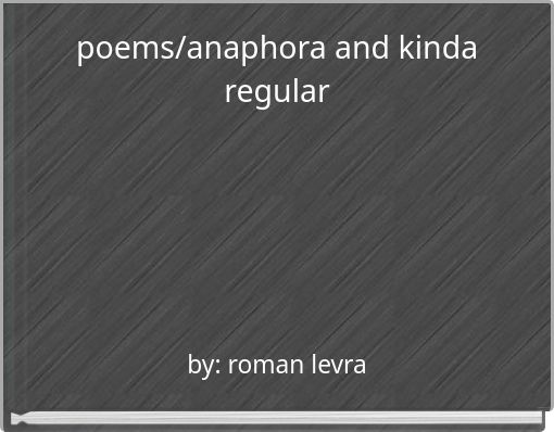 poems/anaphora and kinda regular