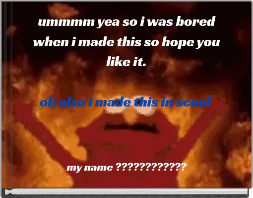 ummmm yea so i was bored when i made this so hope you like it. oh also i made this in scool