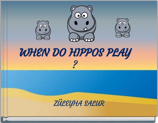 WHEN DO HIPPOS PLAY ?