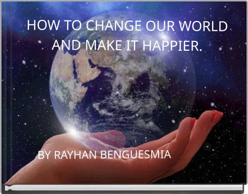 HOW TO CHANGE OUR WORLD AND MAKE IT HAPPIER.