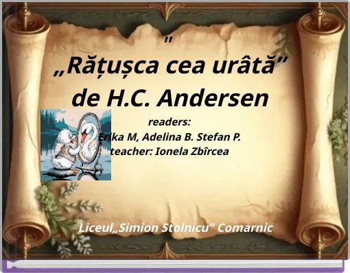 &bdquo; &bdquo;Rățușca cea ur&acirc;tă&rdquo; de H.C. Andersen readers: Erika M, Adelina B. Stefan P. teacher: Ionela Zb&icirc;rcea