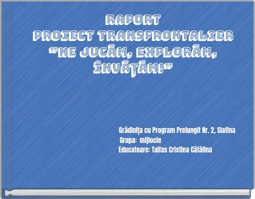 RAPORT PROIECT TRANSFRONTALIER ”NE JUCĂM, EXPLORĂM, ÎNVĂȚĂM!”