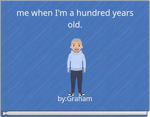 me when I'm a hundred years old.