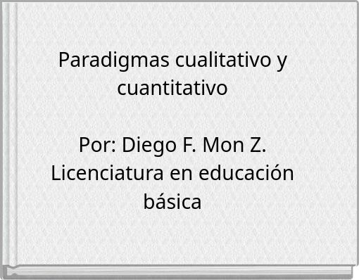 Paradigmas cualitativo y cuantitativo Por: Diego F. Mon Z. Licenciatura en educaci&oacute;n b&aacute;sica