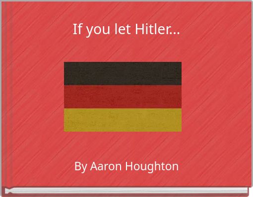 If you let Hitler...
