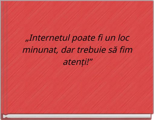 &bdquo;Internetul poate fi un loc minunat, dar trebuie să fim atenți!&rdquo;