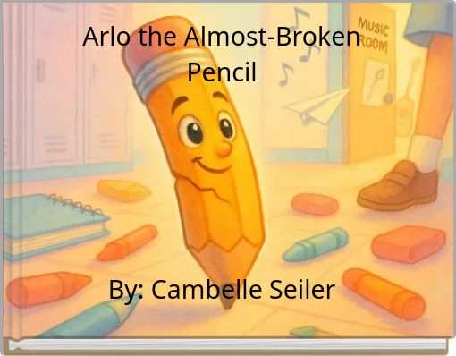 Arlo the Almost-Broken Pencil By: Cambelle Seiler