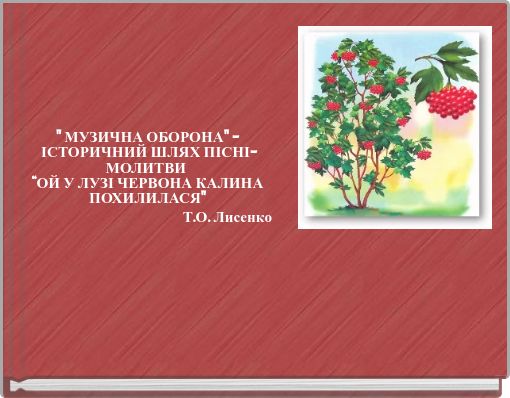 " МУЗИЧНА ОБОРОНА" - ІСТОРИЧНИЙ ШЛЯХ ПІСНІ-МОЛИТВИ “ОЙ У ЛУЗІ ЧЕРВОНА КАЛИНА ПОХИЛИЛАСЯ" Т.О. Лисенко