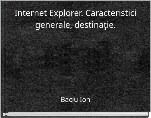 Internet Explorer. Caracteristici generale, destinaţie.