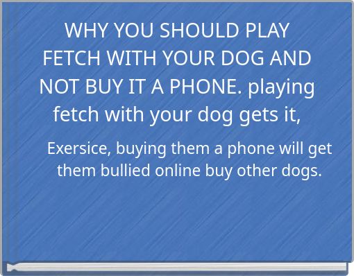 WHY YOU SHOULD PLAY FETCH WITH YOUR DOG AND NOT BUY IT A PHONE. playing fetch with your dog gets it,