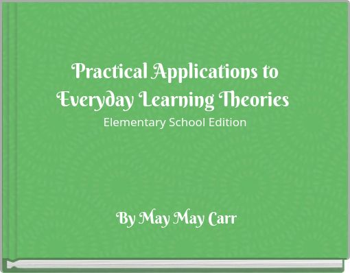 Practical Applications to Everyday Learning Theories Elementary School Edition