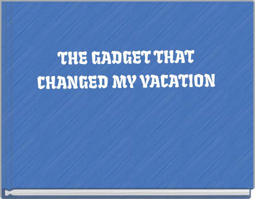 THE GADGET THAT CHANGED MY VACATION