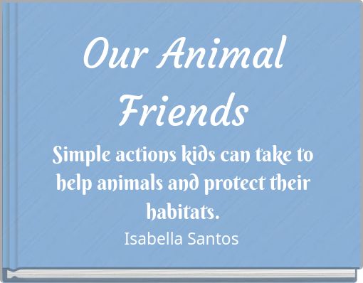 Our Animal Friends Simple actions kids can take to help animals and protect their habitats.