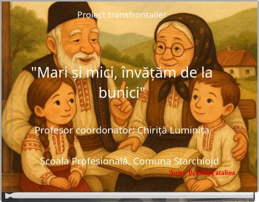 Proiect transfrontalier "Mari și mici, învățăm de la bunici" Profesor coordonator: Chiriță Luminița