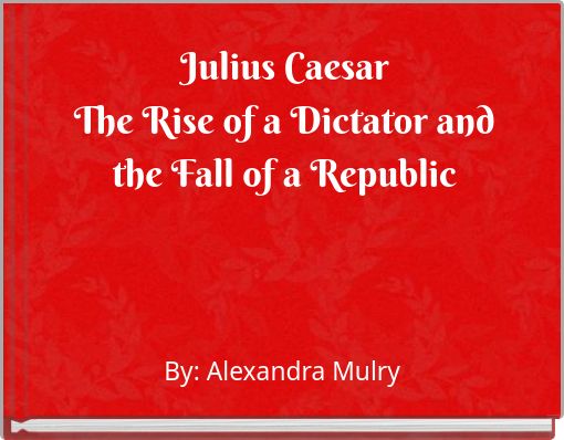 Julius Caesar The Rise of a Dictator and the Fall of a Republic
