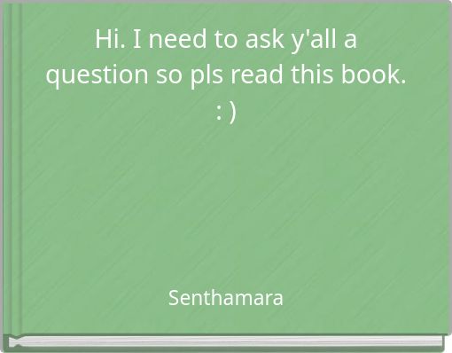 Hi. I need to ask y'all a question so pls read this book. : )