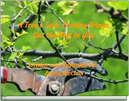 A Tree's Tale: Pruning Brings Out the Best in You Written and Illustrated by: Louise McClain