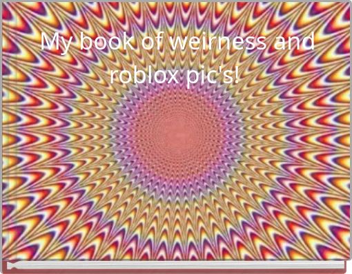 My book of weirness and roblox pic's!