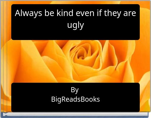 Always be kind even if they are ugly