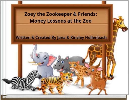 Zoey the Zookeeper & Friends: Money Lessons at the Zoo Written & Created By Jana & Kinzley Hollenbach