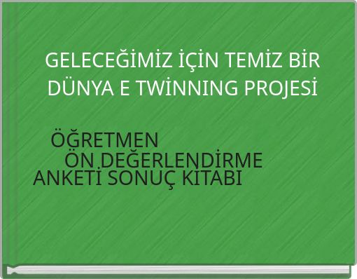 GELECEĞİMİZ İ&Ccedil;İN TEMİZ BİR D&Uuml;NYA E TWİNNING PROJESİ &Ouml;ĞRETMEN &Ouml;N DEĞERLENDİRME ANKETİ SONU&Ccedil; KİTABI