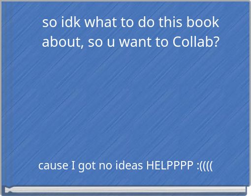 so idk what to do this book about, so u want to Collab?